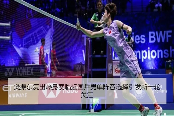 樊振东复出热身赛临近国乒男单阵容选择引发新一轮关注